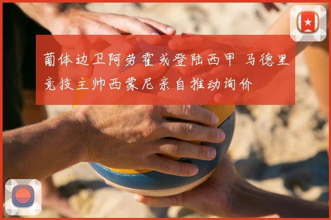葡体边卫阿劳霍或登陆西甲 马德里竞技主帅西蒙尼亲自推动询价