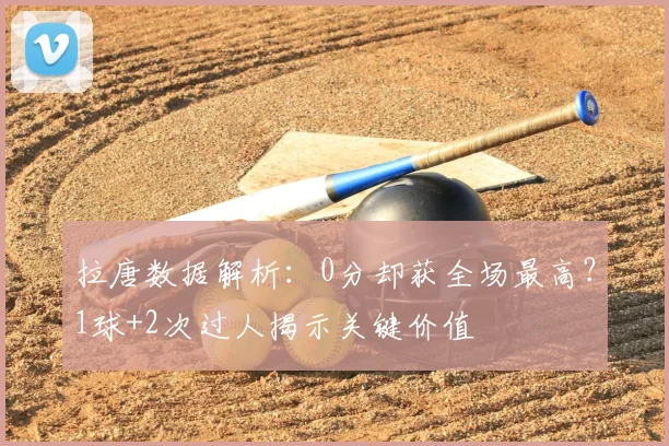 拉唐数据解析：0分却获全场最高？1球+2次过人揭示关键价值
