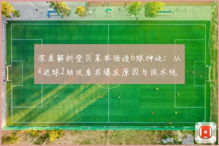 深度解析登贝莱单场造6球神迹:从4进球2助攻看其爆发原因与技术统治力