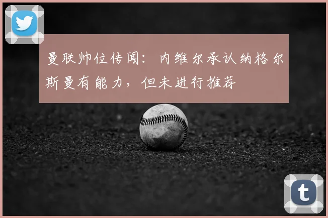曼联帅位传闻：内维尔承认纳格尔斯曼有能力，但未进行推荐