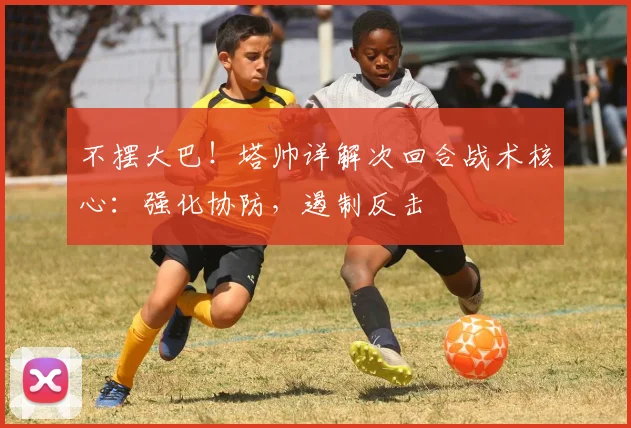 不摆大巴!塔帅详解次回合战术核心:强化协防,遏制反击