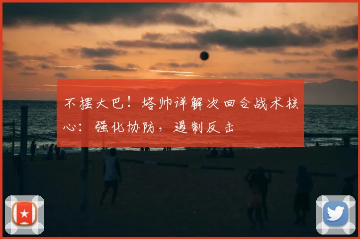不摆大巴！塔帅详解次回合战术核心：强化协防，遏制反击