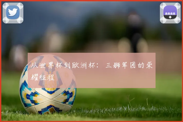 从世界杯到欧洲杯：三狮军团的荣耀征程