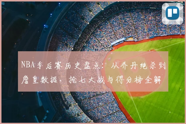 NBA季后赛历史盘点：从乔丹绝杀到詹皇数据，抢七大战与得分榜全解析
