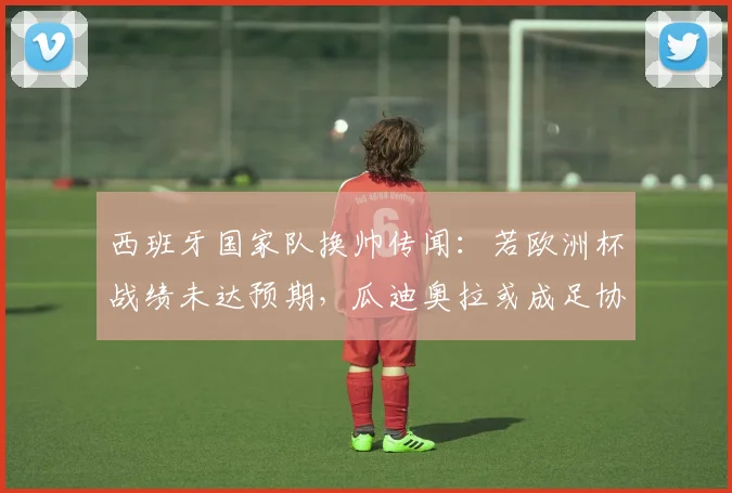 西班牙国家队换帅传闻：若欧洲杯战绩未达预期，瓜迪奥拉或成足协头号目标