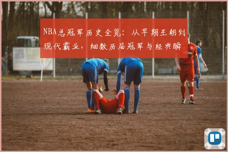 NBA总冠军历史全览：从早期王朝到现代霸业，细数历届冠军与经典瞬间