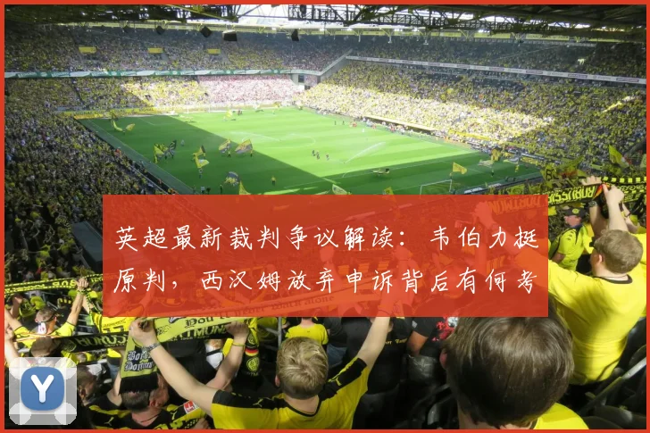 英超最新裁判争议解读:韦伯力挺原判,西汉姆放弃申诉背后有何考量?