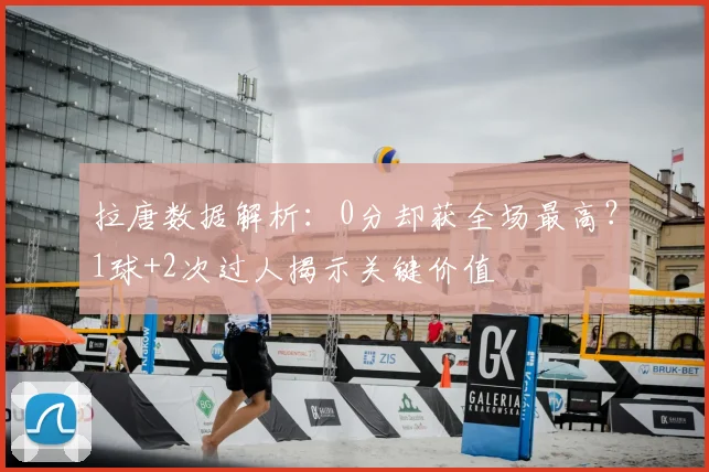 拉唐数据解析：0分却获全场最高？1球+2次过人揭示关键价值
