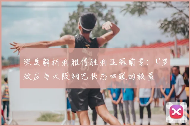 深度解析利雅得胜利亚冠前景:C罗效应与大阪钢巴状态回暖的较量
