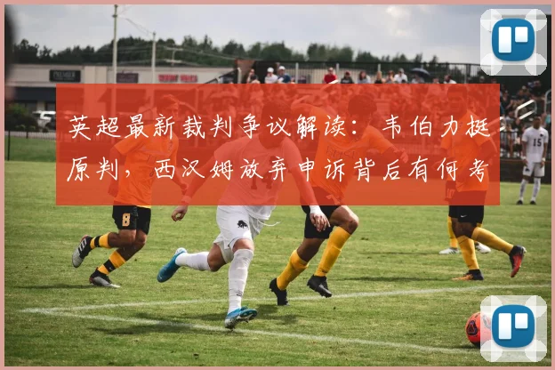 英超最新裁判争议解读：韦伯力挺原判，西汉姆放弃申诉背后有何考量？